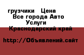 грузчики › Цена ­ 200 - Все города Авто » Услуги   . Краснодарский край